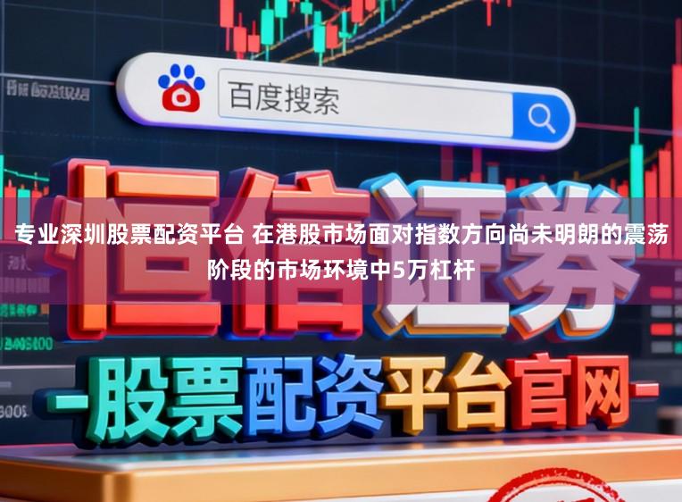 专业深圳股票配资平台 在港股市场面对指数方向尚未明朗的震荡阶段的市场环境中5万杠杆