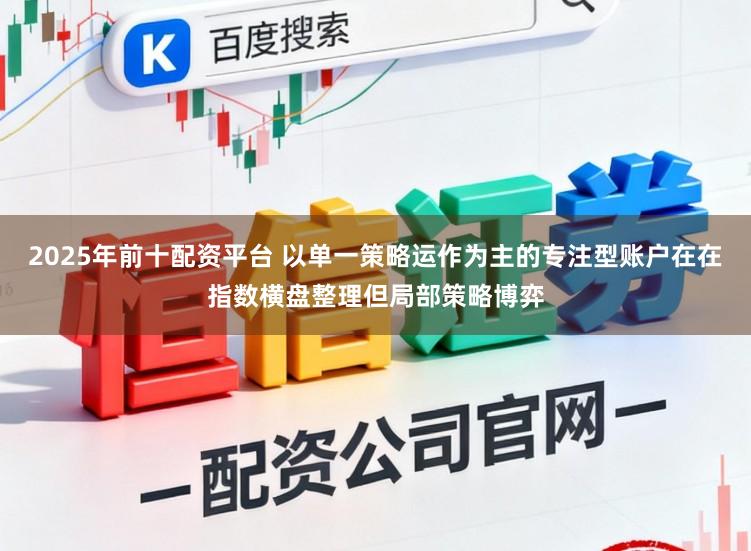 2025年前十配资平台 以单一策略运作为主的专注型账户在在指数横盘整理但局部策略博弈