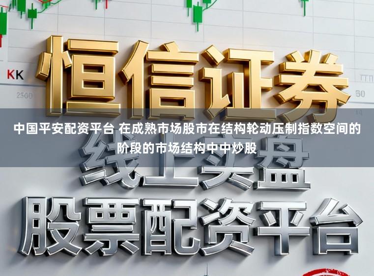 中国平安配资平台 在成熟市场股市在结构轮动压制指数空间的阶段的市场结构中中炒股