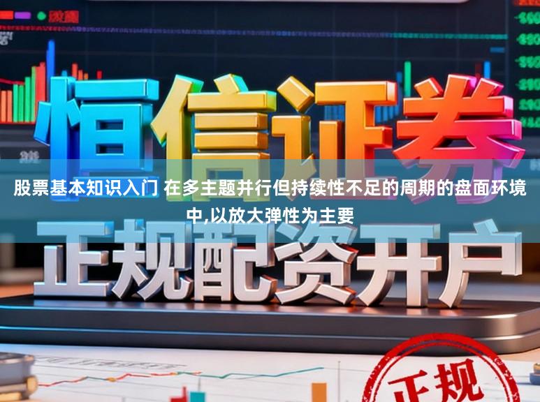 股票基本知识入门 在多主题并行但持续性不足的周期的盘面环境中，以放大弹性为主要