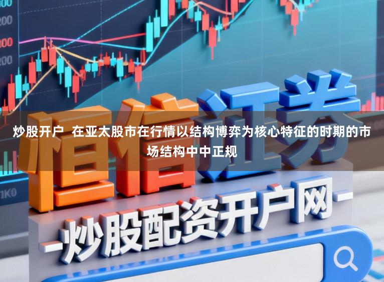 炒股开户  在亚太股市在行情以结构博弈为核心特征的时期的市场结构中中正规