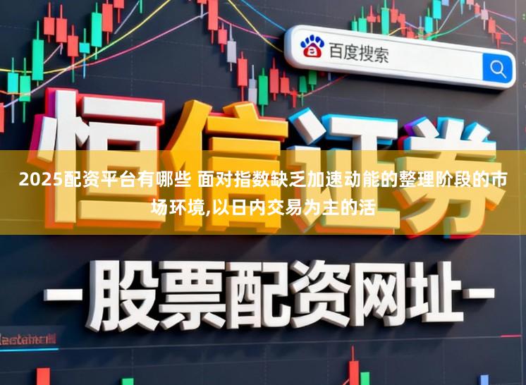 2025配资平台有哪些 面对指数缺乏加速动能的整理阶段的市场环境，以日内交易为主的活