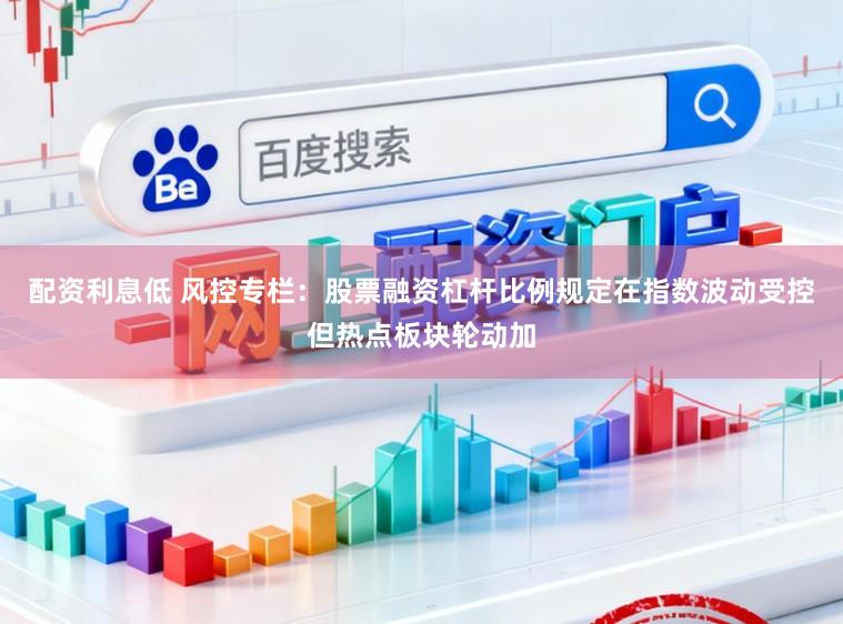 配资利息低 风控专栏：股票融资杠杆比例规定在指数波动受控但热点板块轮动加