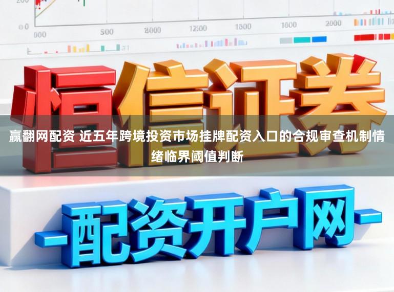 赢翻网配资 近五年跨境投资市场挂牌配资入口的合规审查机制情绪临界阈值判断