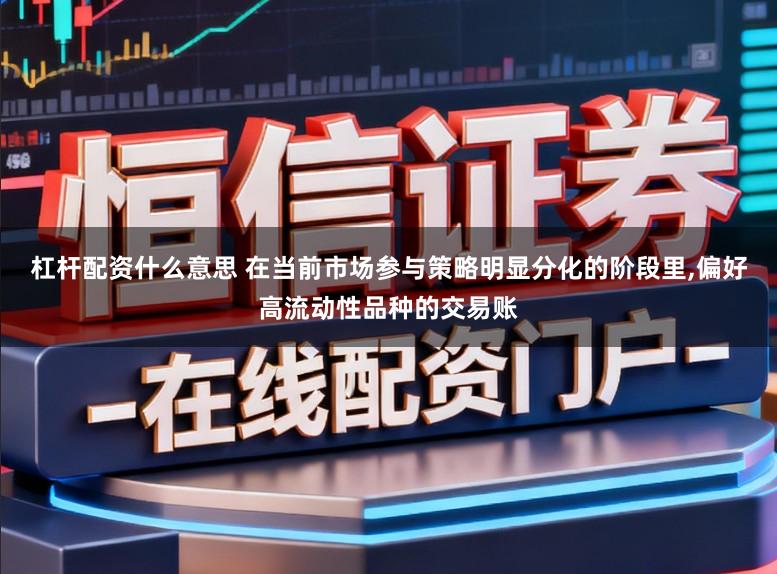 杠杆配资什么意思 在当前市场参与策略明显分化的阶段里，偏好高流动性品种的交易账