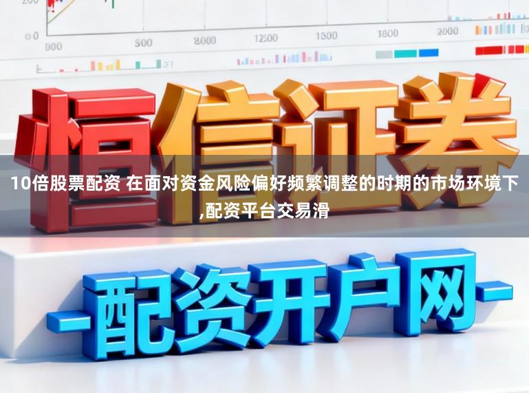 10倍股票配资 在面对资金风险偏好频繁调整的时期的市场环境下,配资平台交易滑