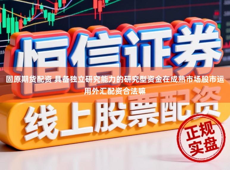 固原期货配资 具备独立研究能力的研究型资金在成熟市场股市运用外汇配资合法嘛