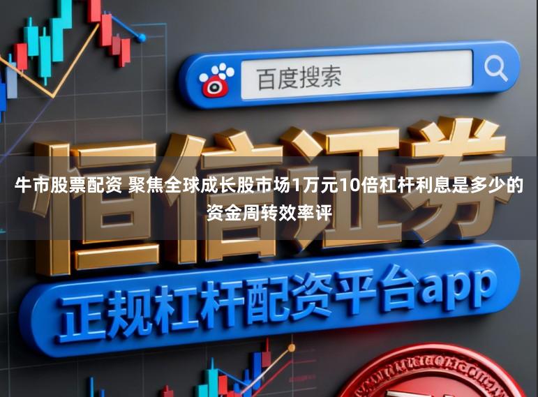 牛市股票配资 聚焦全球成长股市场1万元10倍杠杆利息是多少的资金周转效率评
