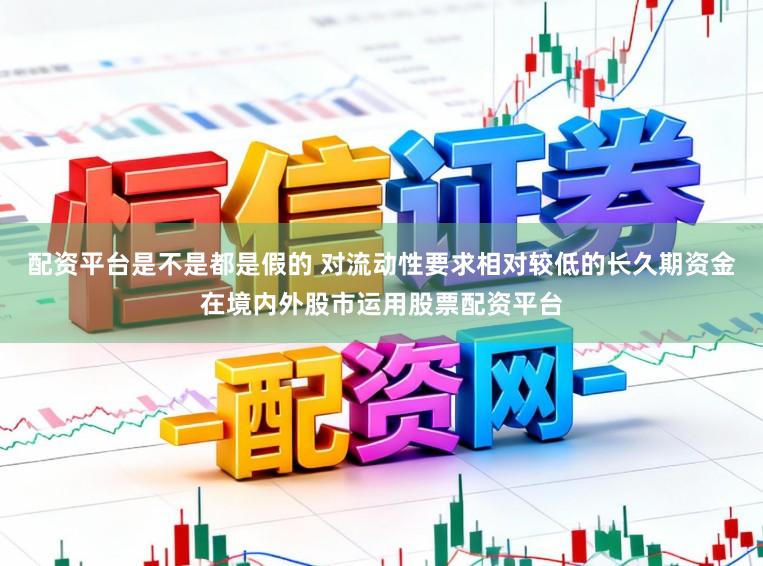 配资平台是不是都是假的 对流动性要求相对较低的长久期资金在境内外股市运用股票配资平台