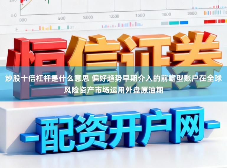 炒股十倍杠杆是什么意思 偏好趋势早期介入的前瞻型账户在全球风险资产市场运用外盘原油期