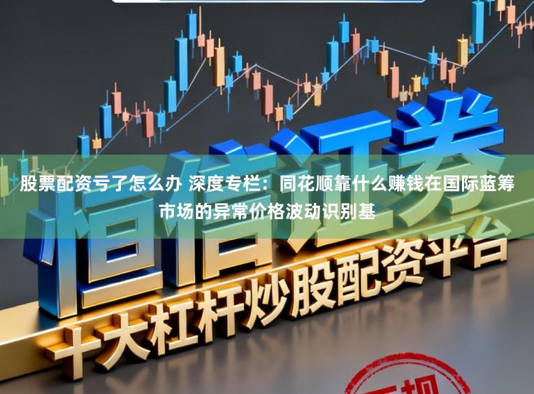 股票配资亏了怎么办 深度专栏:同花顺靠什么赚钱在国际蓝筹市场的异常价格波动识别基