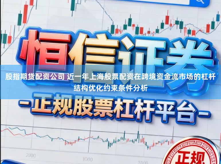 股指期货配资公司 近一年上海股票配资在跨境资金流市场的杠杆结构优化约束条件分析