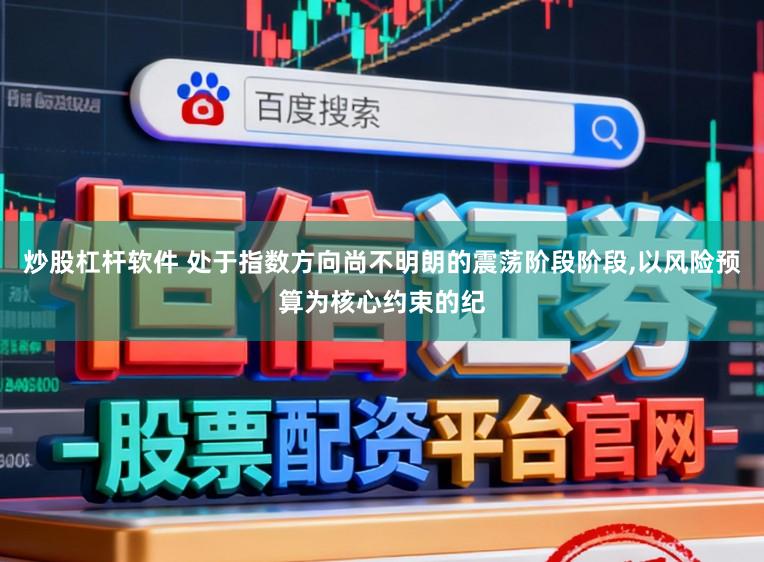炒股杠杆软件 处于指数方向尚不明朗的震荡阶段阶段,以风险预算为核心约束的纪