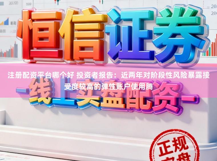 注册配资平台哪个好 投资者报告:近两年对阶段性风险暴露接受度较高的弹性账户使用腾