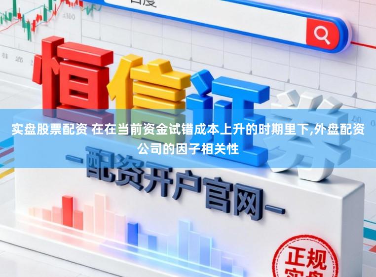 实盘股票配资 在在当前资金试错成本上升的时期里下，外盘配资公司的因子相关性