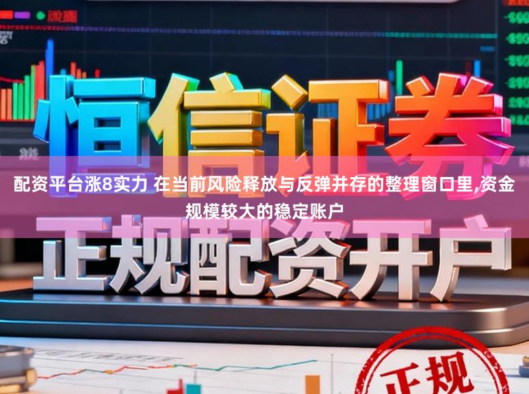 配资平台涨8实力 在当前风险释放与反弹并存的整理窗口里，资金规模较大的稳定账户