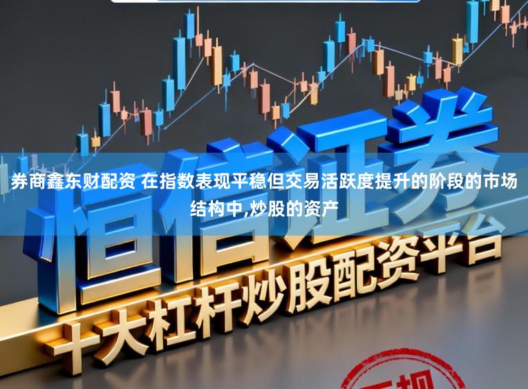 券商鑫东财配资 在指数表现平稳但交易活跃度提升的阶段的市场结构中，炒股的资产