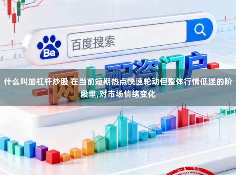 什么叫加杠杆炒股 在当前短期热点快速轮动但整体行情低迷的阶段里，对市场情绪变化