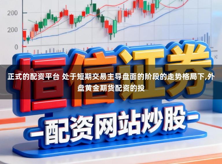 正式的配资平台 处于短期交易主导盘面的阶段的走势格局下，外盘黄金期货配资的投