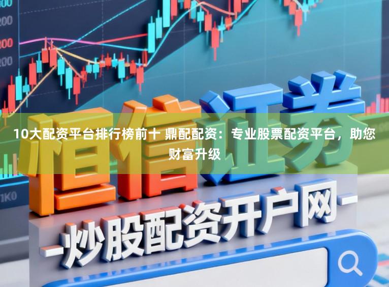 10大配资平台排行榜前十 鼎配配资:专业股票配资平台,助您财富升级
