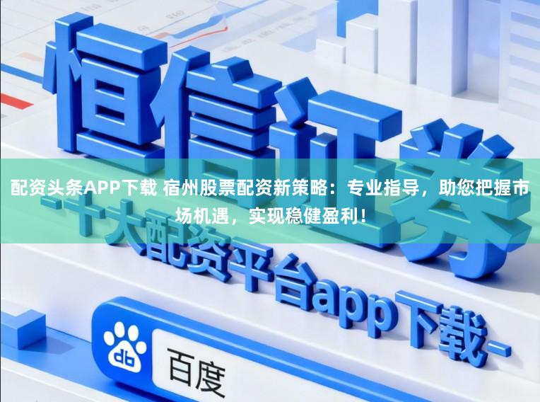 配资头条APP下载 宿州股票配资新策略:专业指导,助您把握市场机遇,实现稳健盈利!