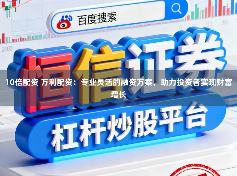 10倍配资 万利配资:专业灵活的融资方案,助力投资者实现财富增长