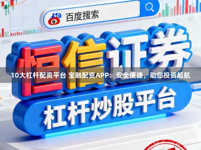 10大杠杆配资平台 宝融配资APP:安全便捷,助您投资起航