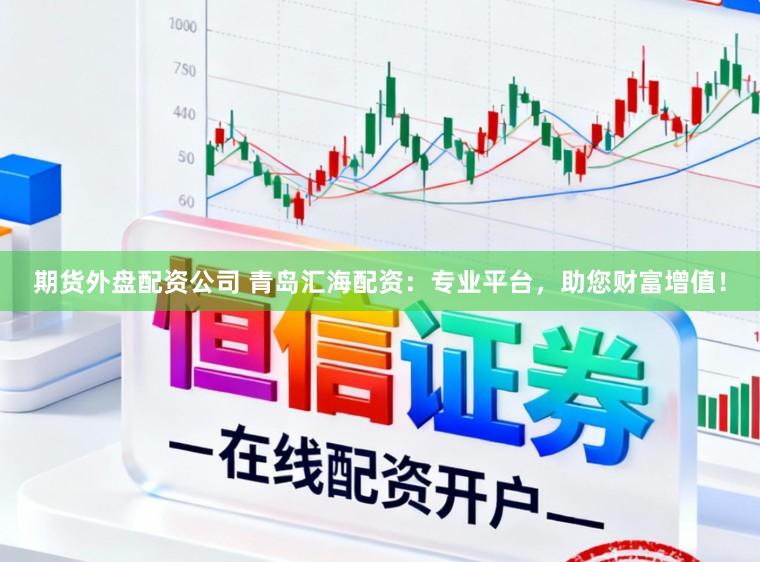 期货外盘配资公司 青岛汇海配资:专业平台,助您财富增值!