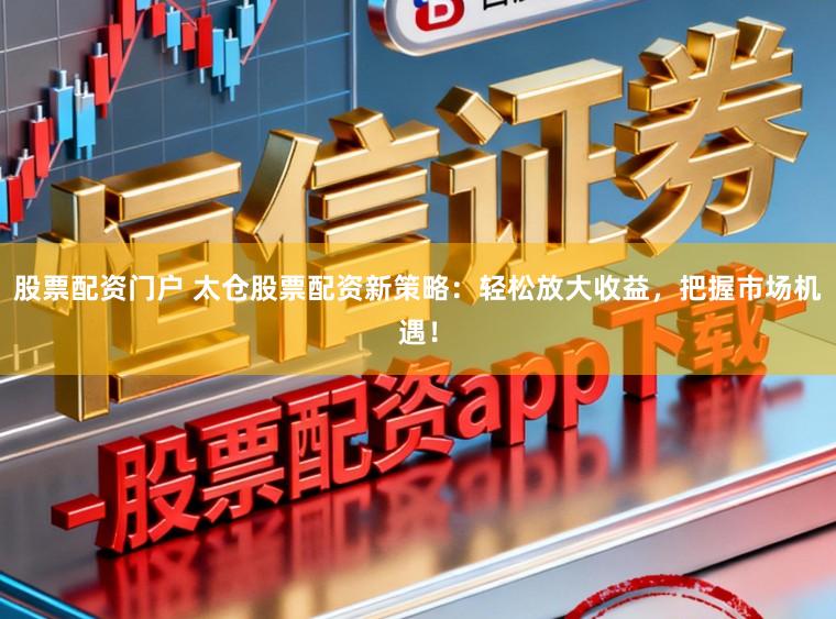 股票配资门户 太仓股票配资新策略:轻松放大收益,把握市场机遇!