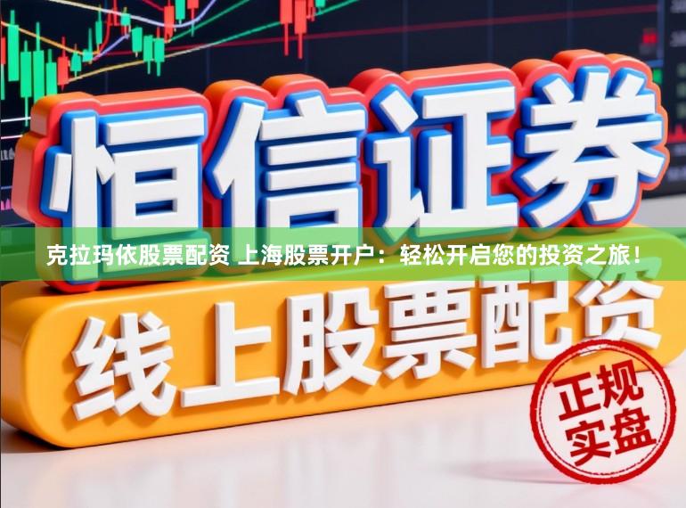 克拉玛依股票配资 上海股票开户:轻松开启您的投资之旅!