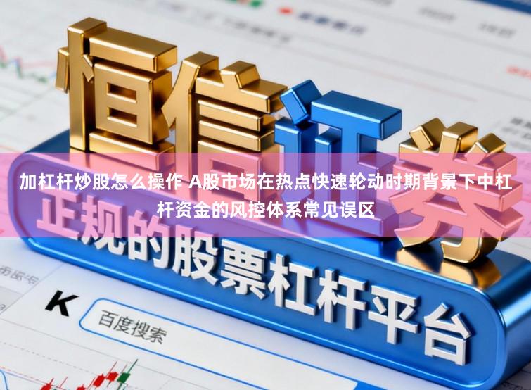 加杠杆炒股怎么操作 A股市场在热点快速轮动时期背景下中杠杆资金的风控体系常见误区