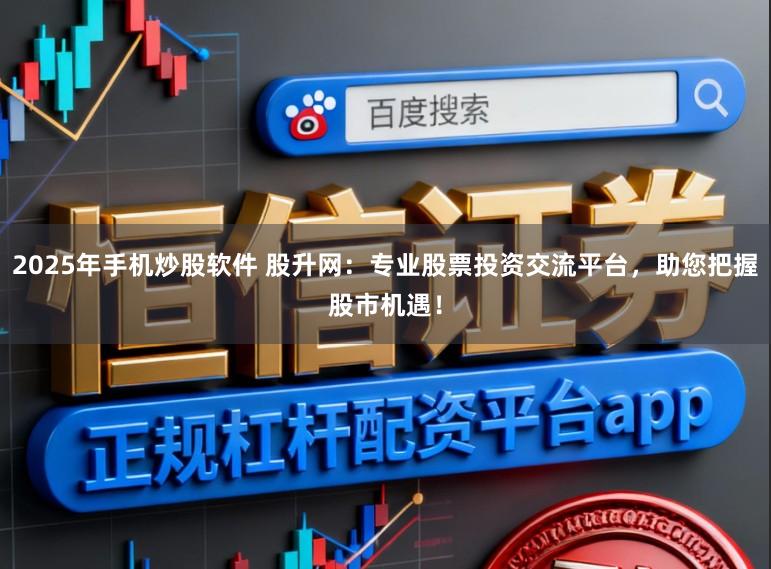 2025年手机炒股软件 股升网：专业股票投资交流平台，助您把握股市机遇！