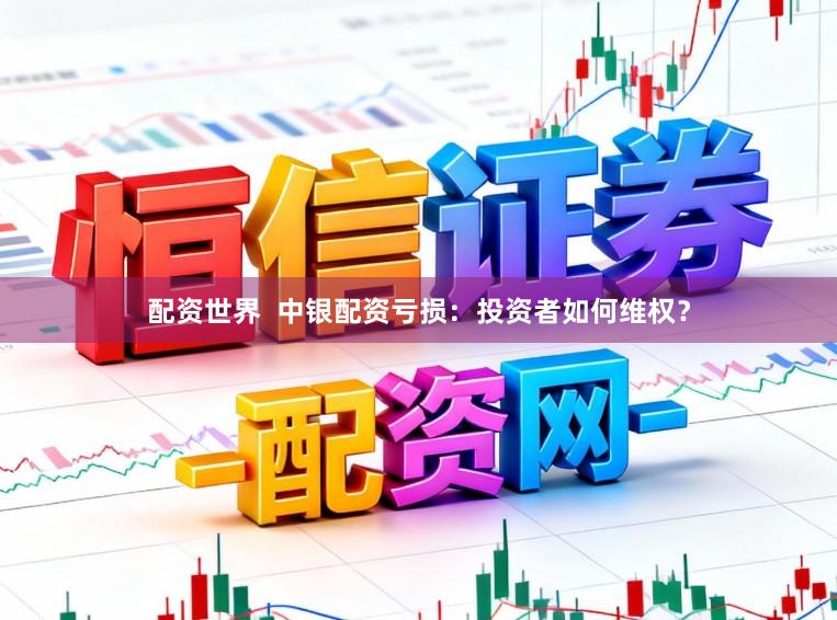 配资世界  中银配资亏损：投资者如何维权？