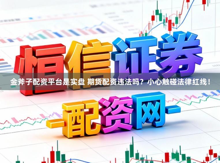 金斧子配资平台是实盘 期货配资违法吗?小心触碰法律红线!