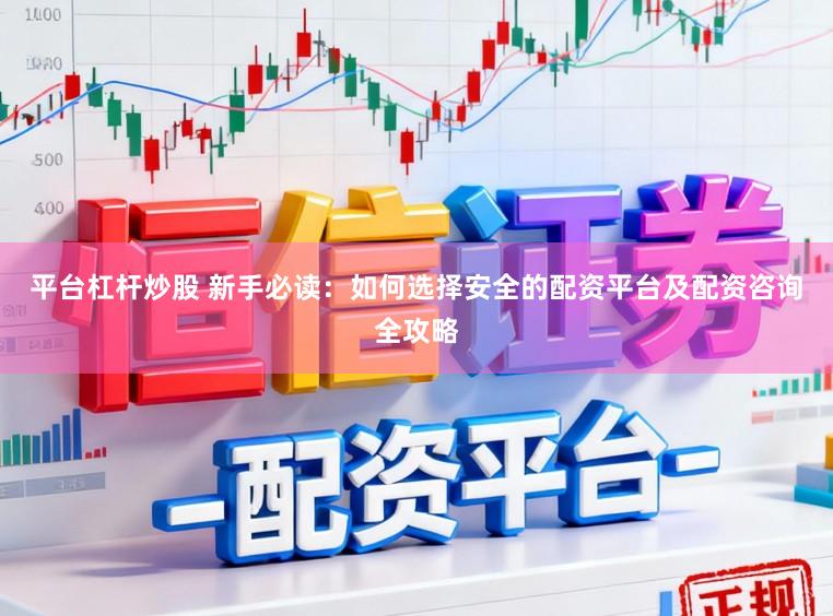 平台杠杆炒股 新手必读：如何选择安全的配资平台及配资咨询全攻略