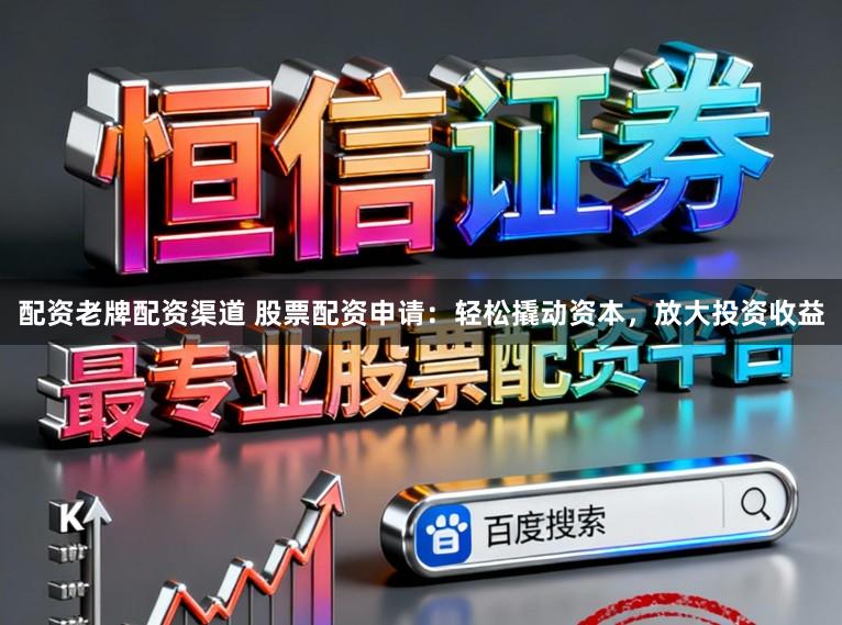 配资老牌配资渠道 股票配资申请：轻松撬动资本，放大投资收益
