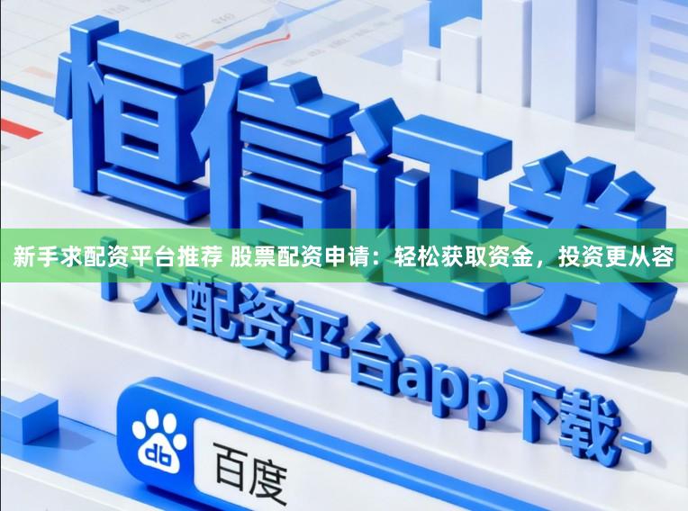 新手求配资平台推荐 股票配资申请：轻松获取资金，投资更从容