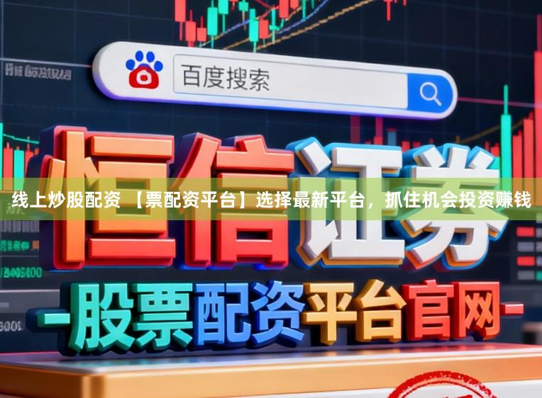 线上炒股配资 【票配资平台】选择最新平台，抓住机会投资赚钱