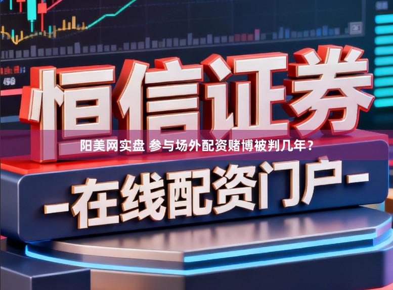 阳美网实盘 参与场外配资赌博被判几年？