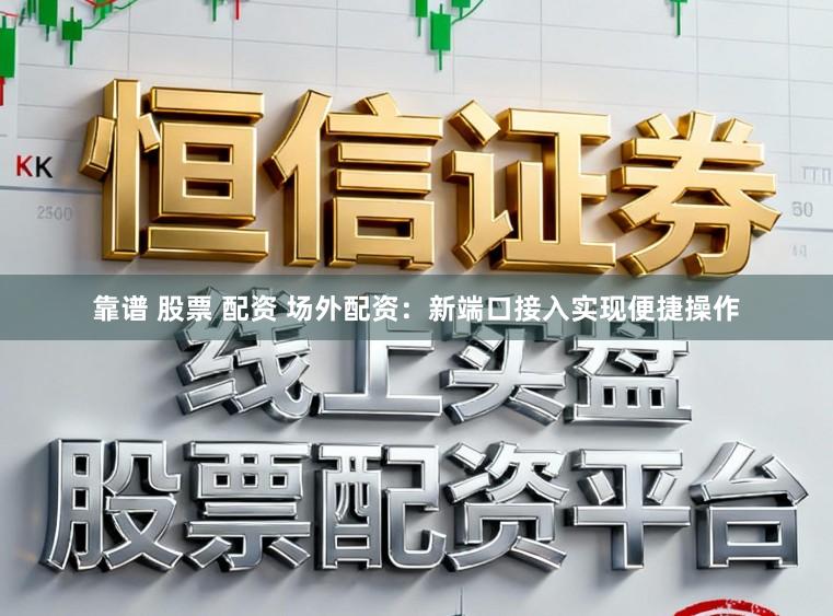 靠谱 股票 配资 场外配资：新端口接入实现便捷操作