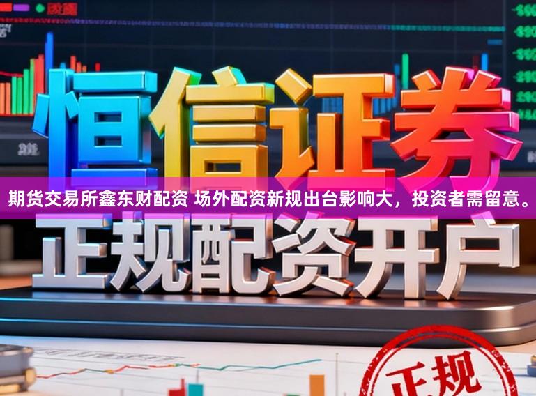 期货交易所鑫东财配资 场外配资新规出台影响大，投资者需留意。