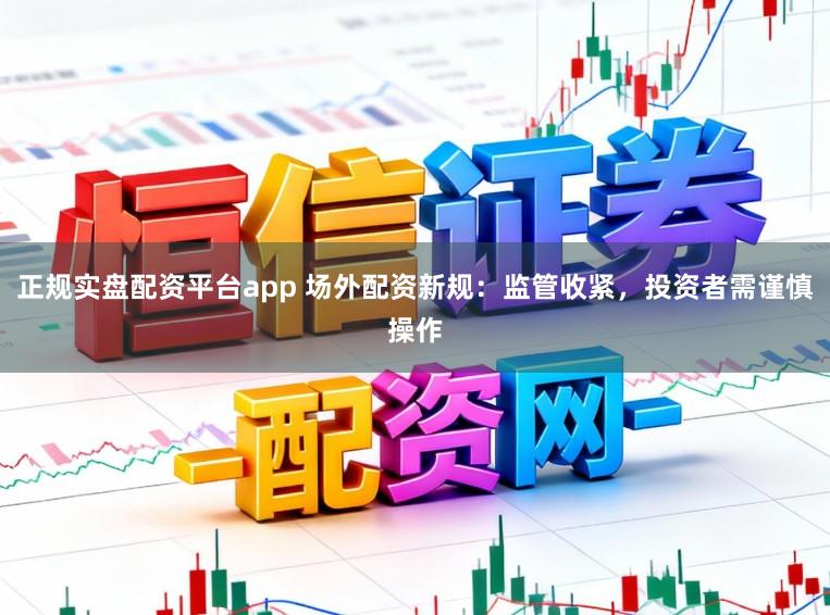 正规实盘配资平台app 场外配资新规：监管收紧，投资者需谨慎操作