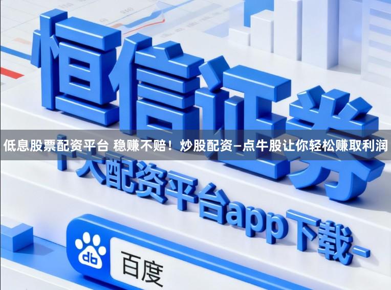 低息股票配资平台 稳赚不赔！炒股配资—点牛股让你轻松赚取利润