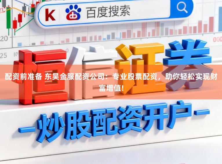 配资前准备 东吴金服配资公司：专业股票配资，助你轻松实现财富增值!