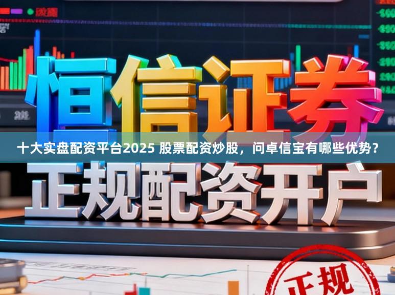 十大实盘配资平台2025 股票配资炒股，问卓信宝有哪些优势？