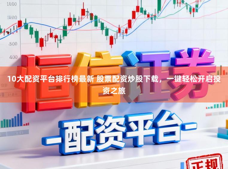 10大配资平台排行榜最新 股票配资炒股下载，一键轻松开启投资之旅