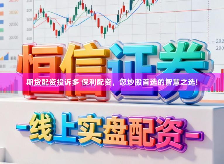 期货配资投诉多 保利配资，您炒股首选的智慧之选!