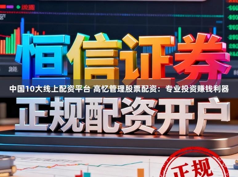 中国10大线上配资平台 高忆管理股票配资：专业投资赚钱利器