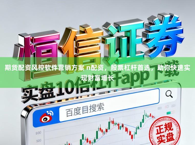 期货配资风控软件营销方案 n配资，股票杠杆首选，助你快速实现财富增长