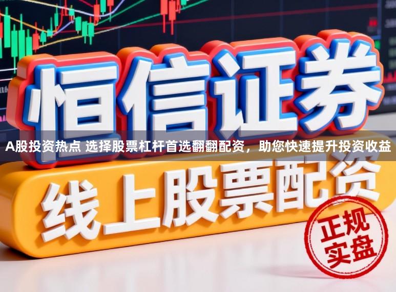 A股投资热点 选择股票杠杆首选翻翻配资，助您快速提升投资收益